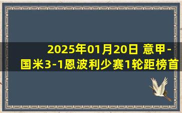 2025年01月20日 意甲-国米3-1恩波利少赛1轮距榜首3分 劳塔罗世界波邓弗里斯建功